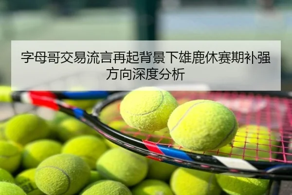 字母哥交易流言再起背景下雄鹿休赛期补强方向深度分析