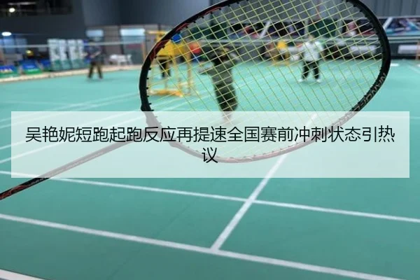 吴艳妮短跑起跑反应再提速全国赛前冲刺状态引热议
