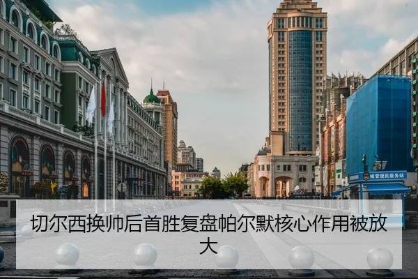 切尔西换帅后首胜复盘帕尔默核心作用被放大