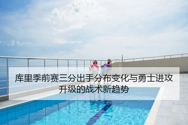 库里季前赛三分出手分布变化与勇士进攻升级的战术新趋势