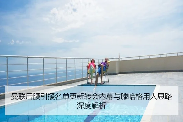 曼联后腰引援名单更新转会内幕与滕哈格用人思路深度解析